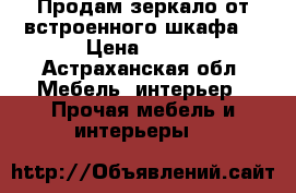 Продам зеркало от встроенного шкафа. › Цена ­ 500 - Астраханская обл. Мебель, интерьер » Прочая мебель и интерьеры   